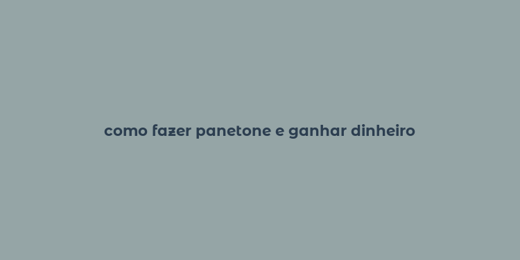 como fazer panetone e ganhar dinheiro