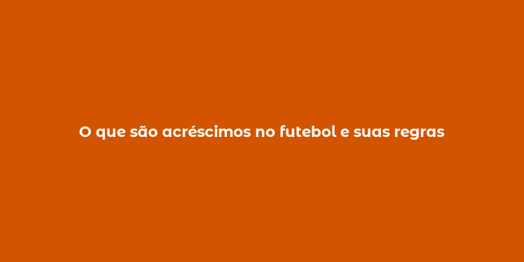 O que são acréscimos no futebol e suas regras