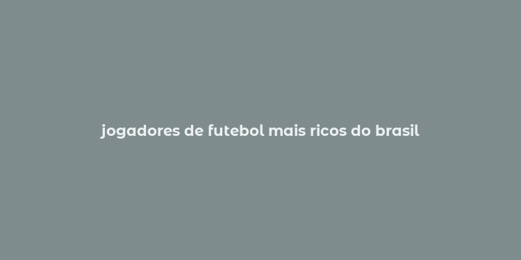 jogadores de futebol mais ricos do brasil