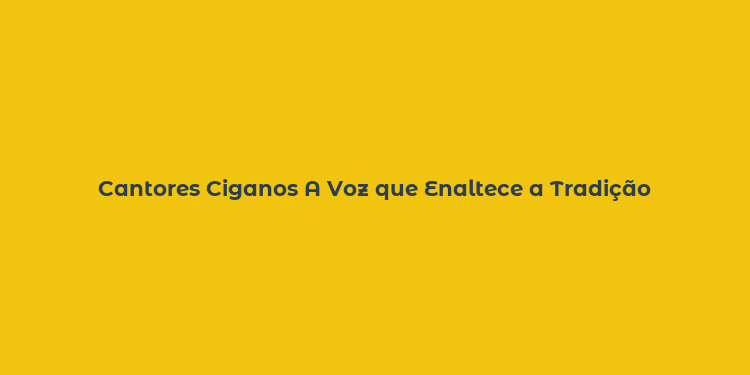 Cantores Ciganos A Voz que Enaltece a Tradição