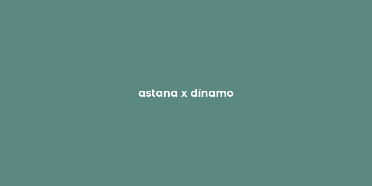 astana x dínamo