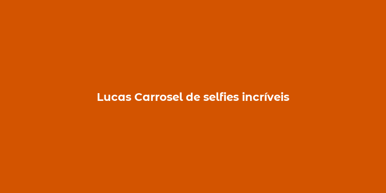 Lucas Carrosel de selfies incríveis