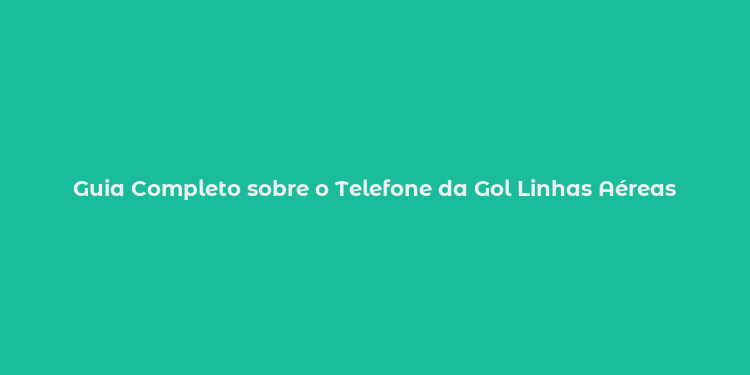 Guia Completo sobre o Telefone da Gol Linhas Aéreas