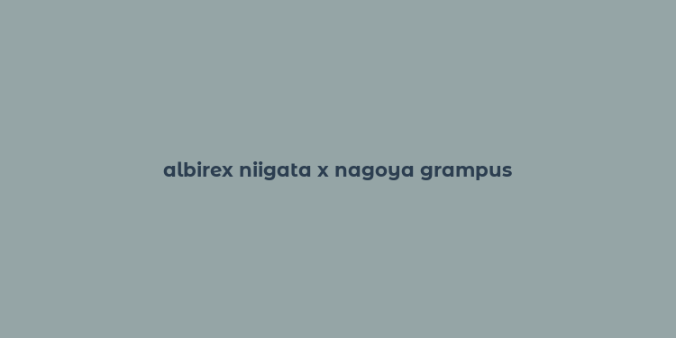 albirex niigata x nagoya grampus