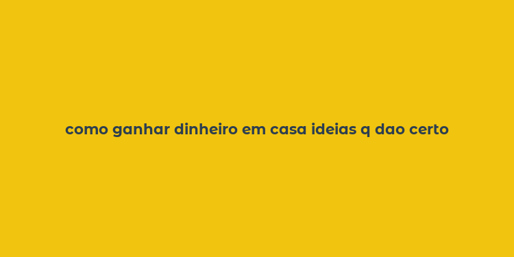 como ganhar dinheiro em casa ideias q dao certo