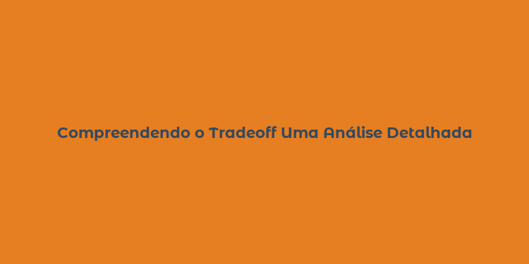 Compreendendo o Tradeoff Uma Análise Detalhada