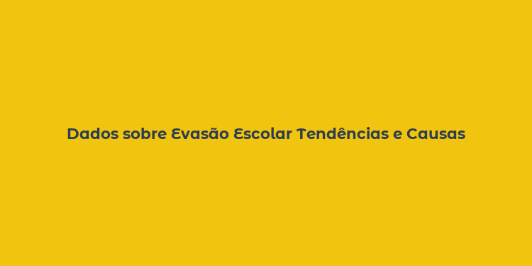 Dados sobre Evasão Escolar Tendências e Causas