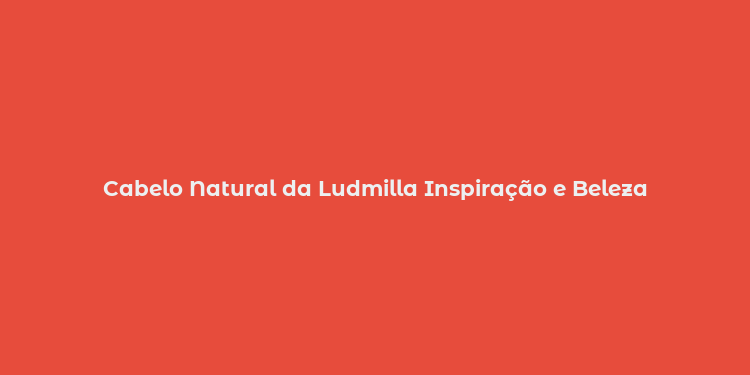 Cabelo Natural da Ludmilla Inspiração e Beleza