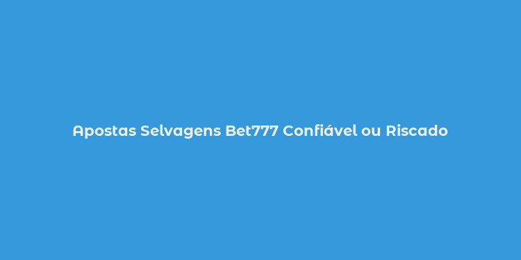 Apostas Selvagens Bet777 Confiável ou Riscado