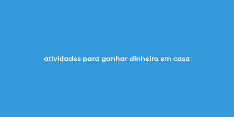 atividades para ganhar dinheiro em casa