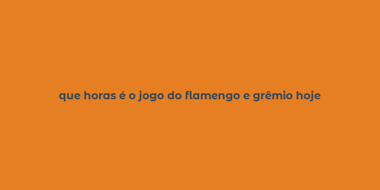 que horas é o jogo do flamengo e grêmio hoje