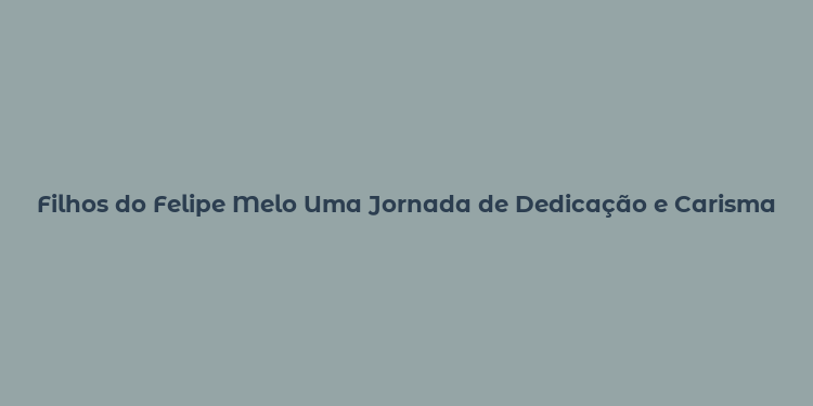 Filhos do Felipe Melo Uma Jornada de Dedicação e Carisma