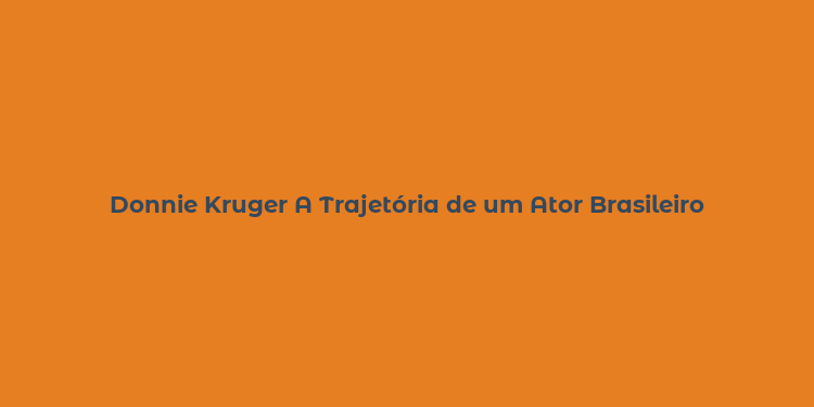 Donnie Kruger A Trajetória de um Ator Brasileiro