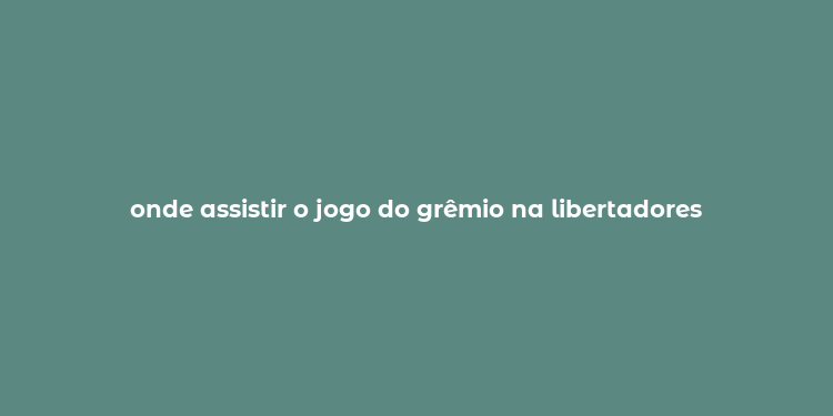 onde assistir o jogo do grêmio na libertadores