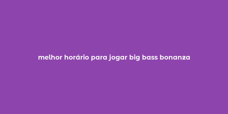 melhor horário para jogar big bass bonanza