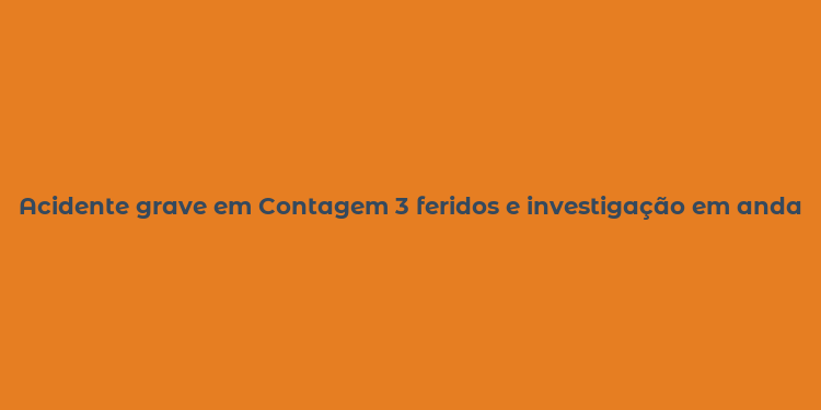 Acidente grave em Contagem 3 feridos e investigação em andamento