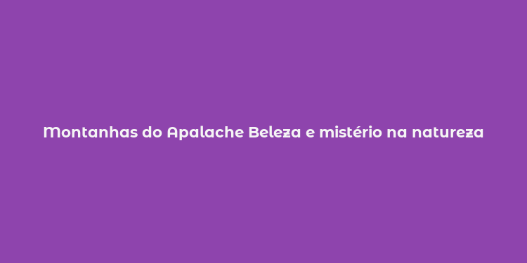 Montanhas do Apalache Beleza e mistério na natureza