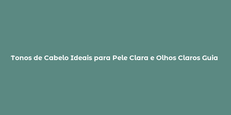 Tonos de Cabelo Ideais para Pele Clara e Olhos Claros Guia Completo