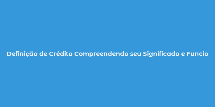 Definição de Crédito Compreendendo seu Significado e Funcionamento