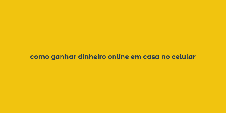 como ganhar dinheiro online em casa no celular