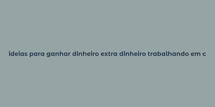 ideias para ganhar dinheiro extra dinheiro trabalhando em casa