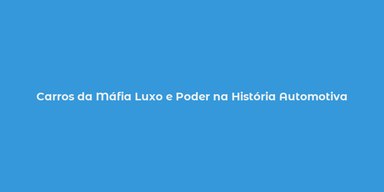 Carros da Máfia Luxo e Poder na História Automotiva