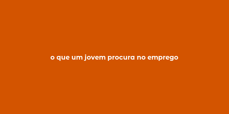 o que um jovem procura no emprego