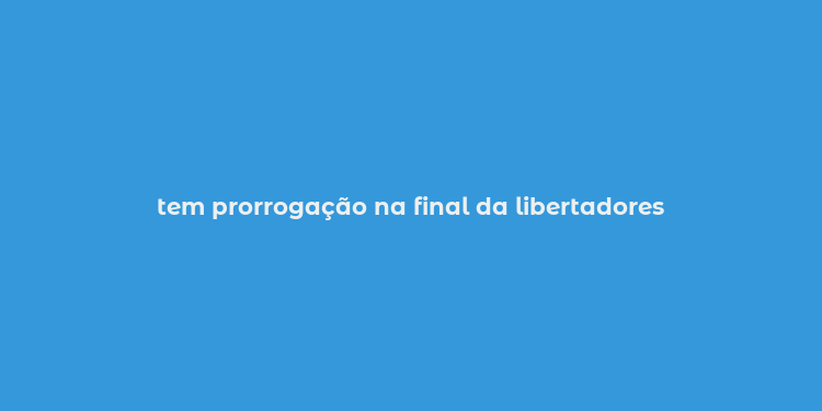 tem prorrogação na final da libertadores