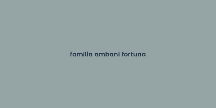 família ambani fortuna