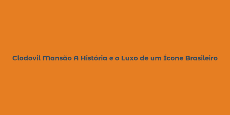 Clodovil Mansão A História e o Luxo de um Ícone Brasileiro