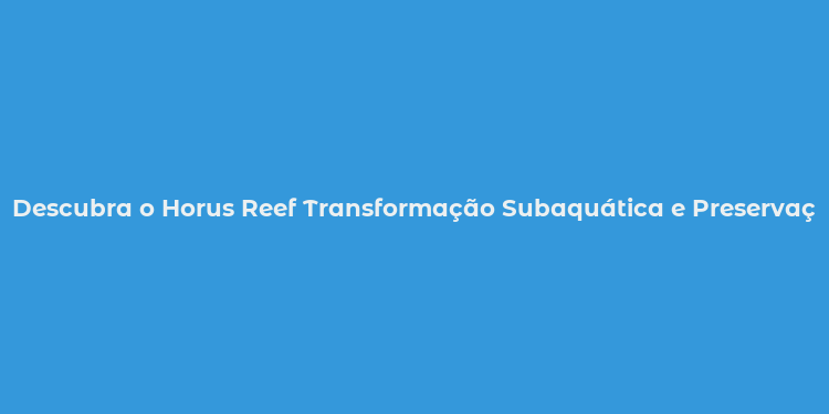 Descubra o Horus Reef Transformação Subaquática e Preservação Marinha