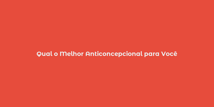 Qual o Melhor Anticoncepcional para Você