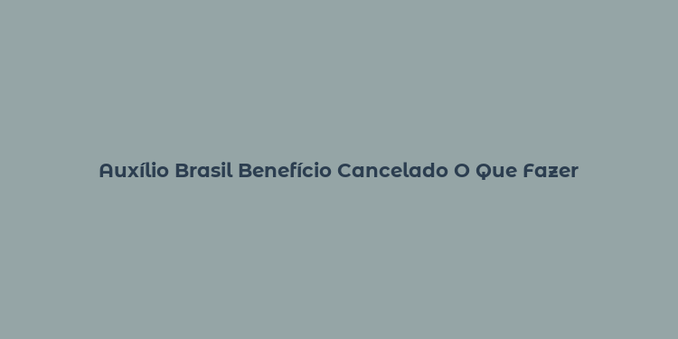 Auxílio Brasil Benefício Cancelado O Que Fazer