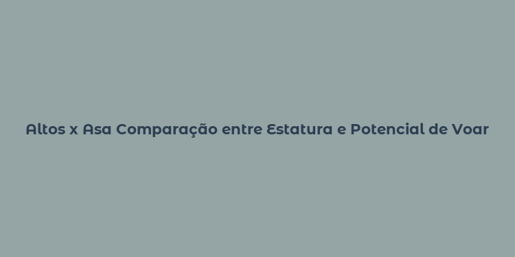 Altos x Asa Comparação entre Estatura e Potencial de Voar