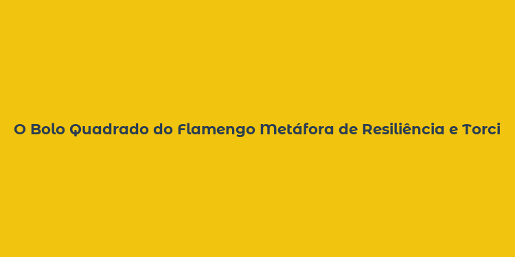 O Bolo Quadrado do Flamengo Metáfora de Resiliência e Torcida