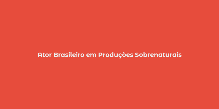 Ator Brasileiro em Produções Sobrenaturais