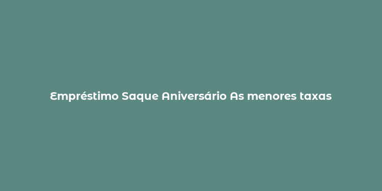 Empréstimo Saque Aniversário As menores taxas