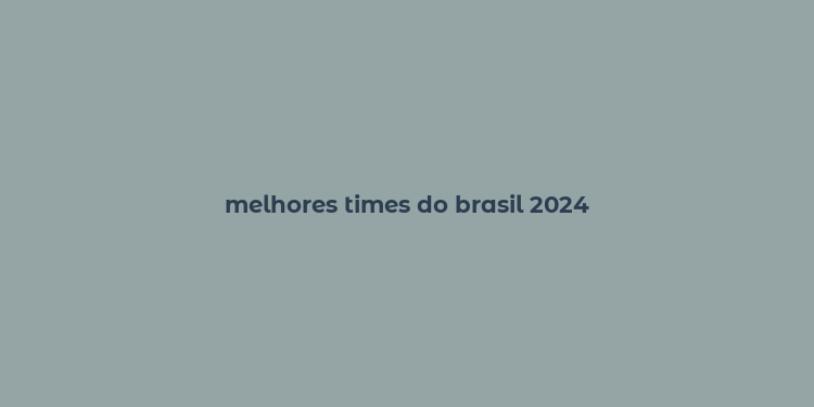 melhores times do brasil 2024