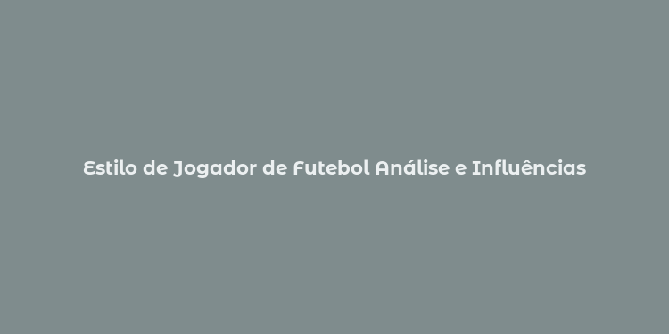 Estilo de Jogador de Futebol Análise e Influências