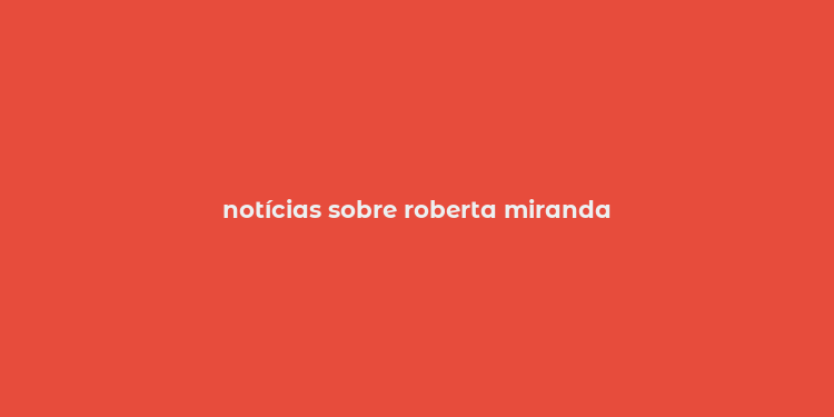 notícias sobre roberta miranda