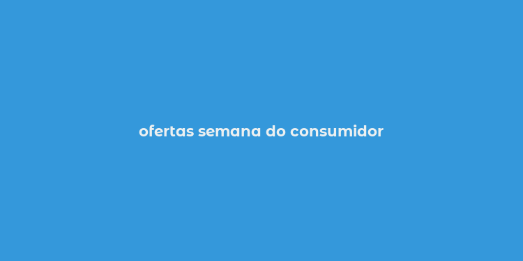 ofertas semana do consumidor