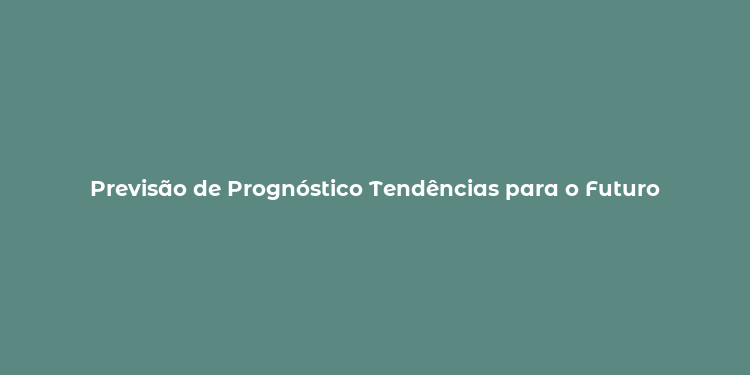 Previsão de Prognóstico Tendências para o Futuro