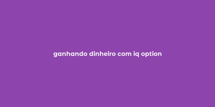 ganhando dinheiro com iq option