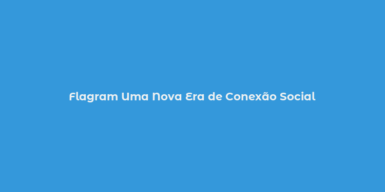 Flagram Uma Nova Era de Conexão Social