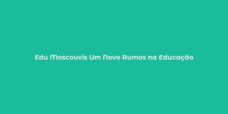 Edu Moscouvis Um Novo Rumos na Educação