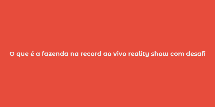 O que é a fazenda na record ao vivo reality show com desafios e recompensas