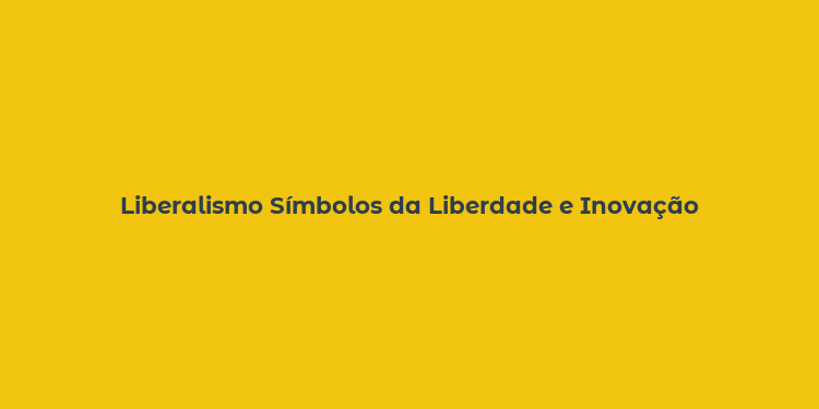 Liberalismo Símbolos da Liberdade e Inovação