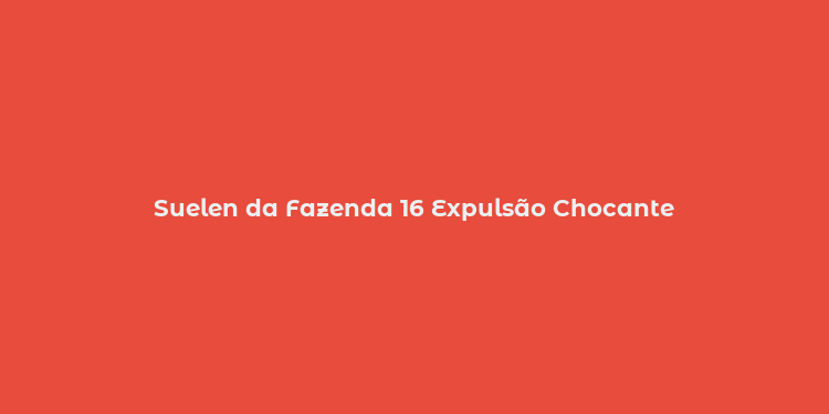 Suelen da Fazenda 16 Expulsão Chocante