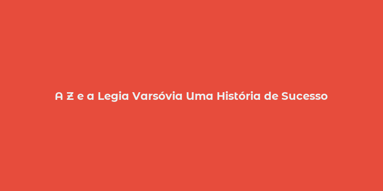 A Z e a Legia Varsóvia Uma História de Sucesso