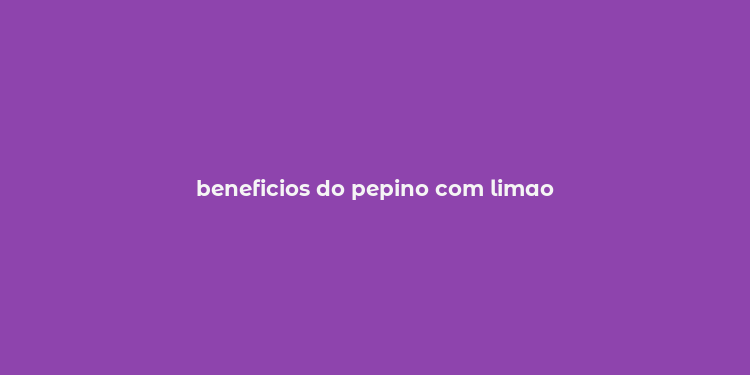 beneficios do pepino com limao